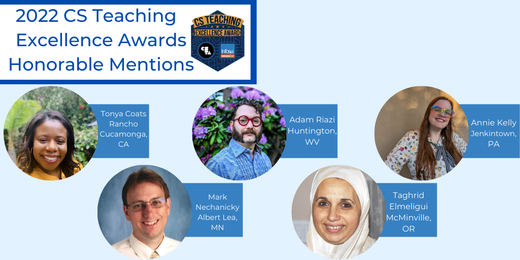 Headshots of 2022 CS Teaching Excellence Awards Honorable mentions. From top to bottom, left to right: Tonya Coats, Adam Riazi, Annie Kelly, Mark Nechanicky, Taghrid Elmeligui.